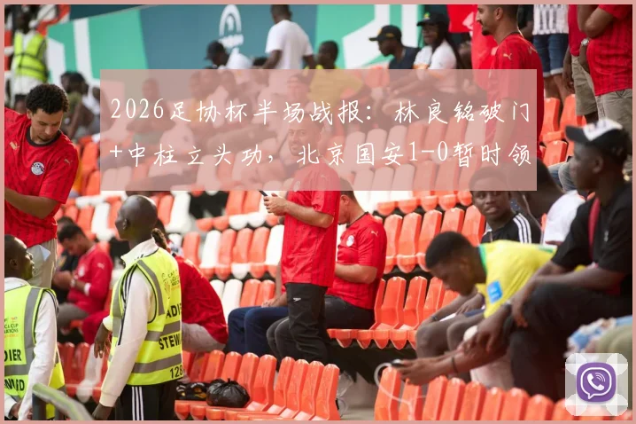 2026足协杯半场战报：林良铭破门+中柱立头功，北京国安1-0暂时领先广州豹