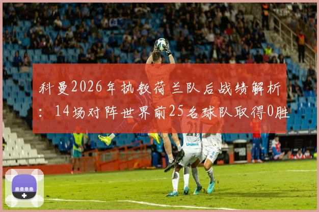 科曼2026年执教荷兰队后战绩解析：14场对阵世界前25名球队取得0胜，成绩是6平8负，问题究竟出在哪里？