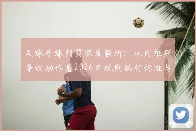 足球手球判罚深度解析：从内维斯争议动作看2026年规则执行标准与保护性动作界定