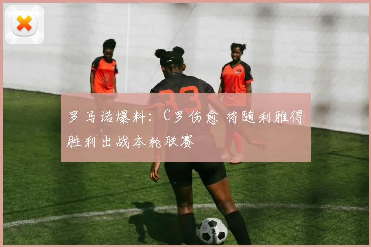 罗马诺爆料:C罗伤愈 将随利雅得胜利出战本轮联赛