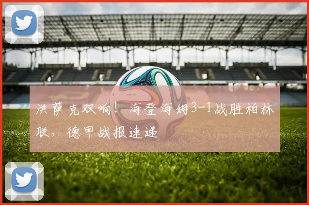 洪萨克双响!海登海姆3-1战胜柏林联,德甲战报速递
