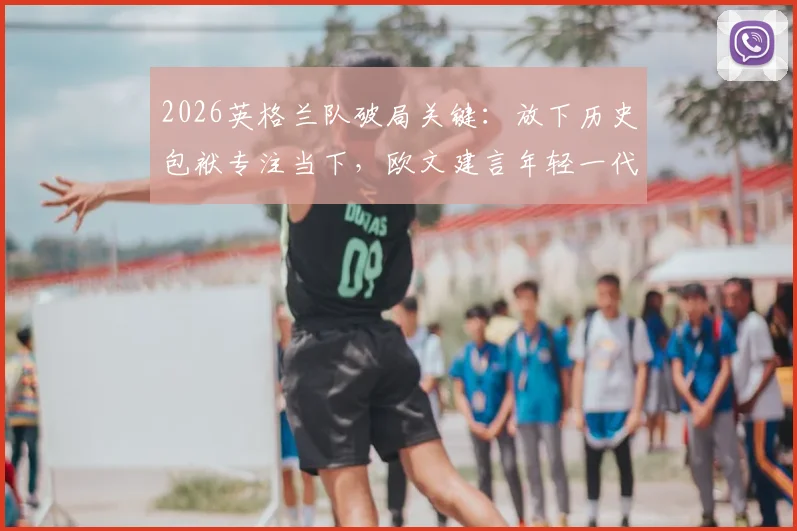 2026英格兰队破局关键：放下历史包袱专注当下，欧文建言年轻一代书写新篇章