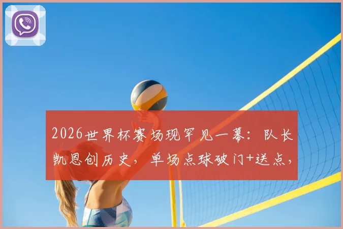 2026世界杯赛场现罕见一幕：队长凯恩创历史，单场点球破门+送点，数据细节全解析