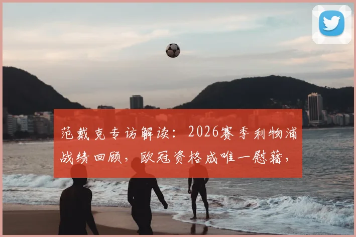 范戴克专访解读：2026赛季利物浦战绩回顾，欧冠资格成唯一慰藉，亲承想念萨拉赫与罗伯逊