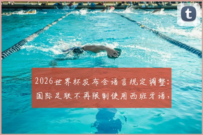 2026世界杯发布会语言规定调整：国际足联不再限制使用西班牙语，马卡报详解政策背后影响