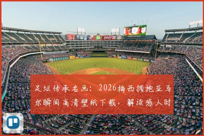 足坛传承名画:2026梅西拥抱亚马尔瞬间高清壁纸下载,解读感人时刻与球迷热议