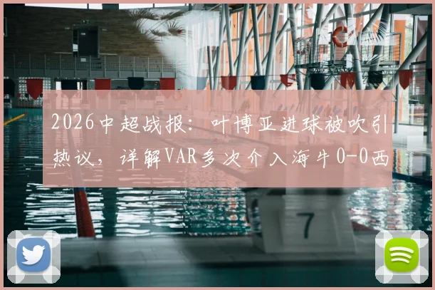 2026中超战报：叶博亚进球被吹引热议，详解VAR多次介入海牛0-0西海岸判罚关键点