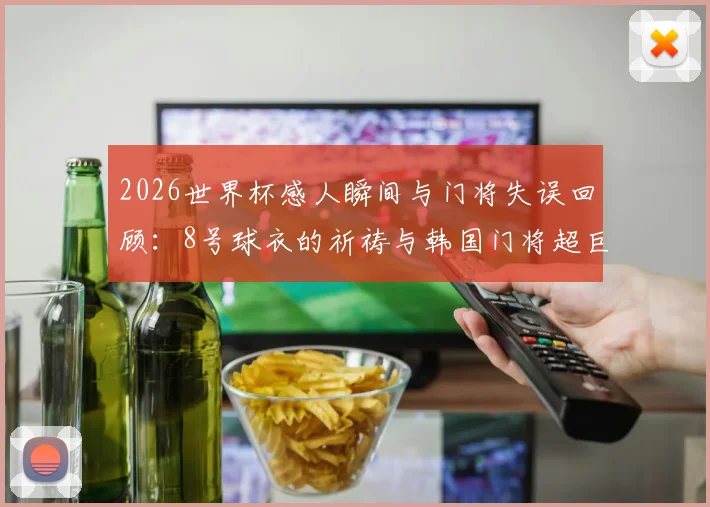 2026世界杯感人瞬间与门将失误回顾：8号球衣的祈祷与韩国门将超巨失误全解析