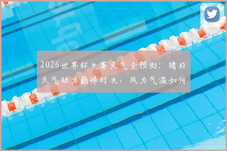2026世界杯决赛天气全预测：晴好天气助力巅峰对决，风力气温如何影响球员发挥与观赛体验