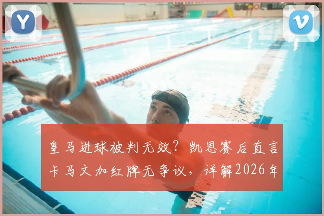 皇马进球被判无效?凯恩赛后直言卡马文加红牌无争议,详解2026年欧冠关键判罚依据