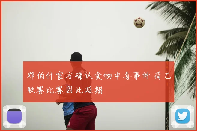 邓伯什官方确认食物中毒事件 荷乙联赛比赛因此延期