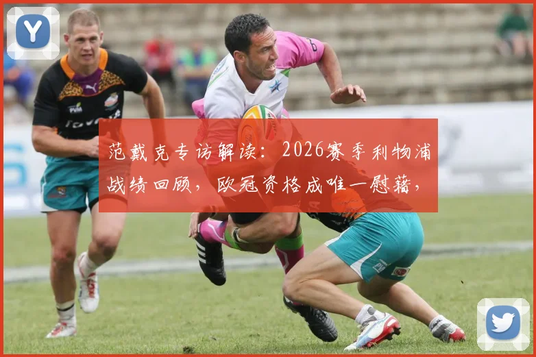 范戴克专访解读：2026赛季利物浦战绩回顾，欧冠资格成唯一慰藉，亲承想念萨拉赫与罗伯逊