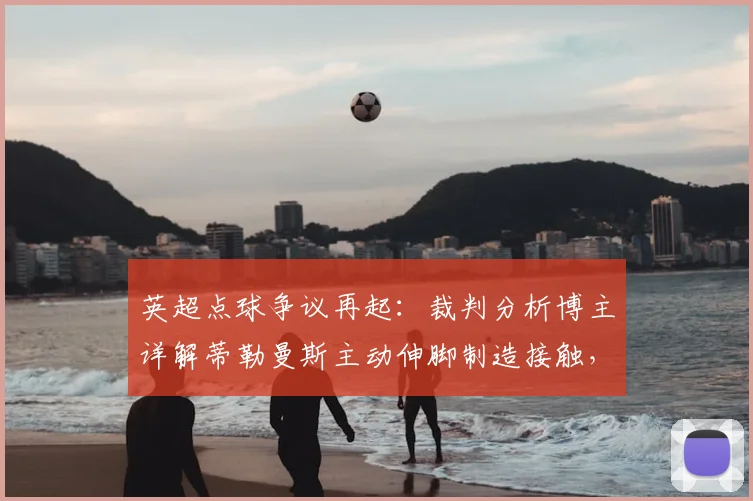 英超点球争议再起：裁判分析博主详解蒂勒曼斯主动伸脚制造接触，VAR介入标准成焦点（附2026规则解读）