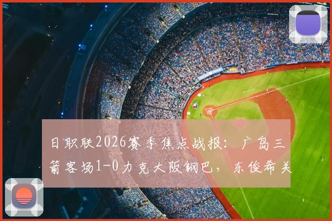 日职联2026赛季焦点战报：广岛三箭客场1-0力克大阪钢巴，东俊希关键制胜球分析与全场数据解读