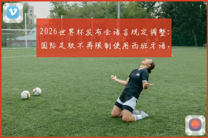 2026世界杯发布会语言规定调整:国际足联不再限制使用西班牙语,马卡报详解政策背后影响