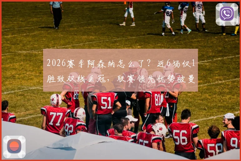 2026赛季阿森纳怎么了？近6场仅1胜致双线丢冠，联赛领先优势被曼城追平原因解析