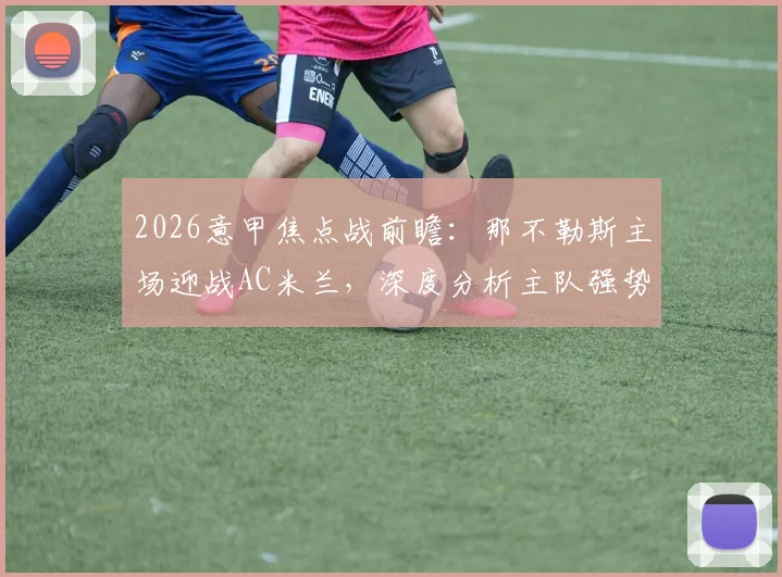 2026意甲焦点战前瞻:那不勒斯主场迎战AC米兰,深度分析主队强势战绩与莱奥回归的影响