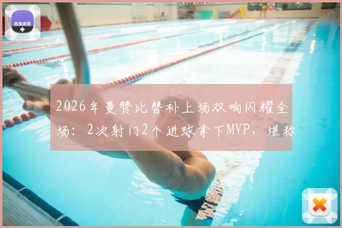 2026年曼赞比替补上场双响闪耀全场：2次射门2个进球拿下MVP，堪称效率之王！