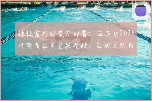德拉富恩特最新部署：亚马尔2026对阵乌拉圭首发存疑，西班牙队目标直指3分