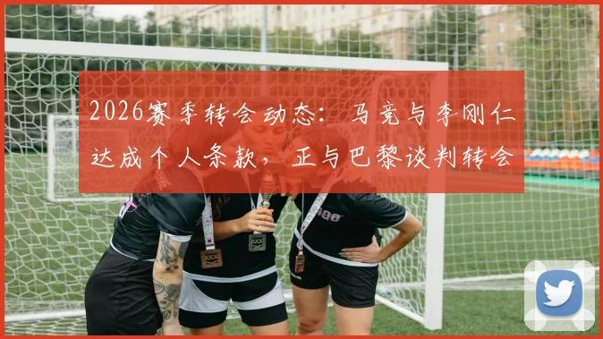 2026赛季转会动态：马竞与李刚仁达成个人条款，正与巴黎谈判转会费细节及影响分析
