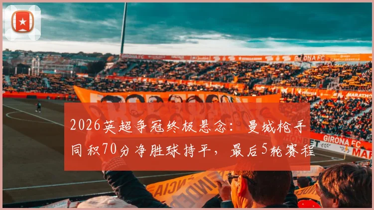 2026英超争冠终极悬念：曼城枪手同积70分净胜球持平，最后5轮赛程决定冠军归属规则全解析