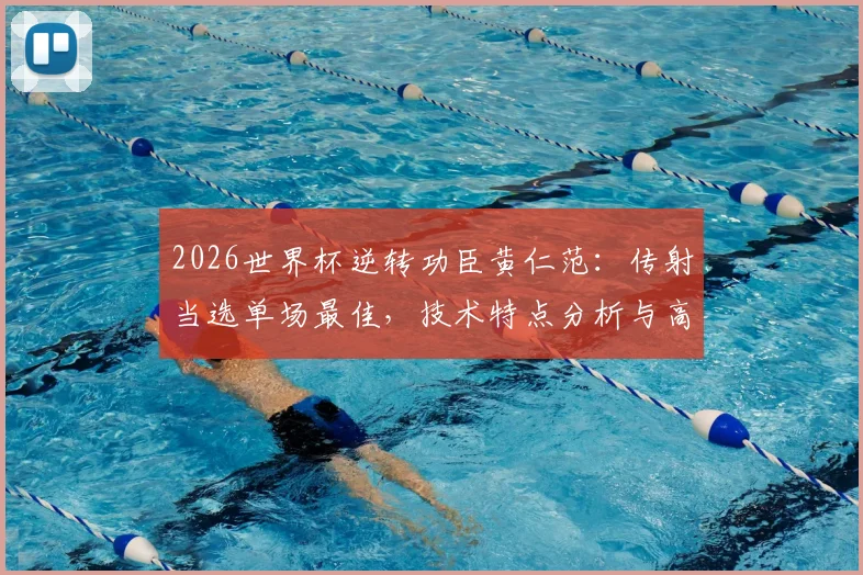 2026世界杯逆转功臣黄仁范:传射当选单场最佳,技术特点分析与高光集锦回顾