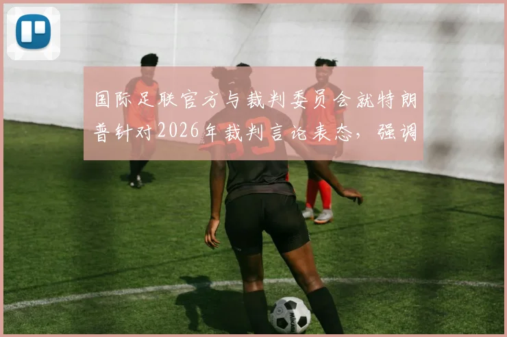 国际足联官方与裁判委员会就特朗普针对2026年裁判言论表态，强调比赛公正性与独立性