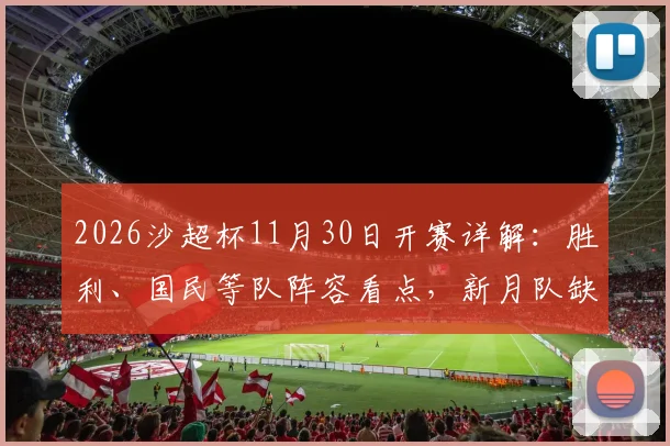 2026沙超杯11月30日开赛详解：胜利、国民等队阵容看点，新月队缺席原因全面解析