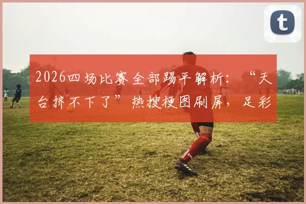 2026四场比赛全部踢平解析：“天台挤不下了”热搜梗图刷屏，足彩全平局背后原因深度探讨