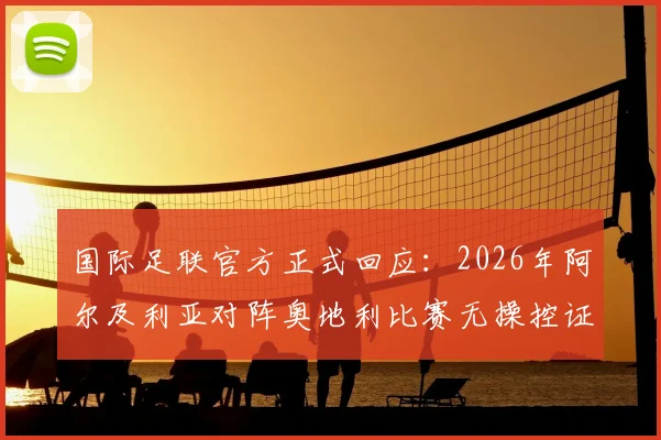 国际足联官方正式回应：2026年阿尔及利亚对阵奥地利比赛无操控证据，镜报报道引热议