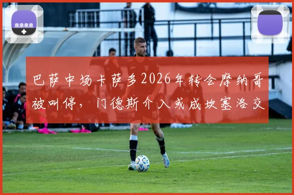 巴萨中场卡萨多2026年转会摩纳哥被叫停，门德斯介入或成坎塞洛交易关键筹码，球员未来去向分析