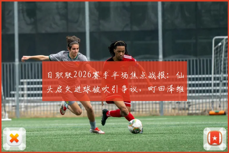日职联2026赛季半场焦点战报：仙头启矢进球被吹引争议，町田泽维亚与横滨水手互交白卷