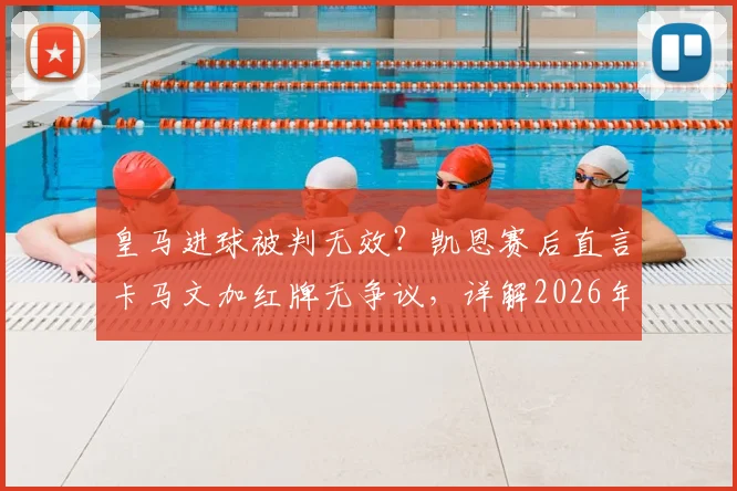 皇马进球被判无效?凯恩赛后直言卡马文加红牌无争议,详解2026年欧冠关键判罚依据
