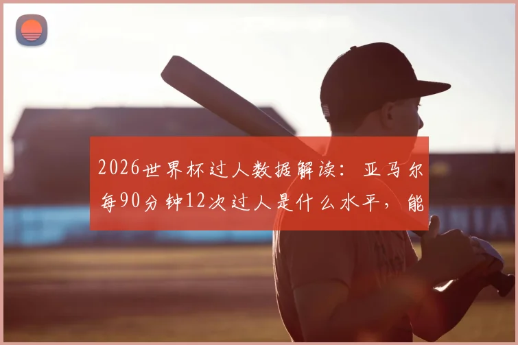 2026世界杯过人数据解读：亚马尔每90分钟12次过人是什么水平，能否超越梅西等过人王纪录
