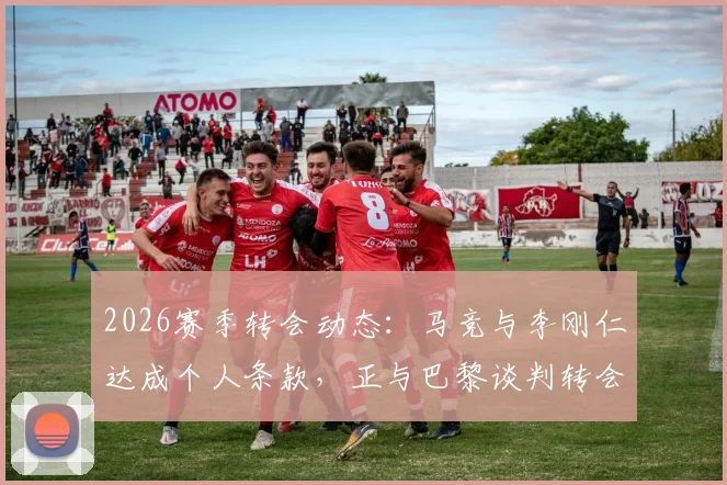 2026赛季转会动态：马竞与李刚仁达成个人条款，正与巴黎谈判转会费细节及影响分析