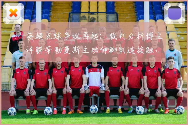 英超点球争议再起：裁判分析博主详解蒂勒曼斯主动伸脚制造接触，VAR介入标准成焦点（附2026规则解读）