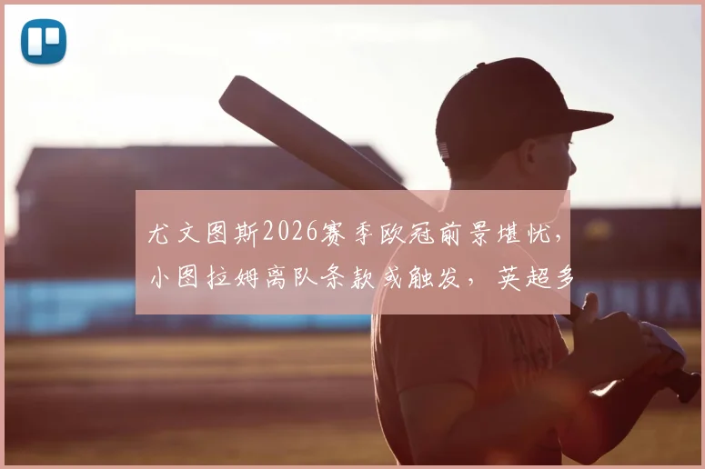 尤文图斯2026赛季欧冠前景堪忧,小图拉姆离队条款或触发,英超多豪门已展开私下接触