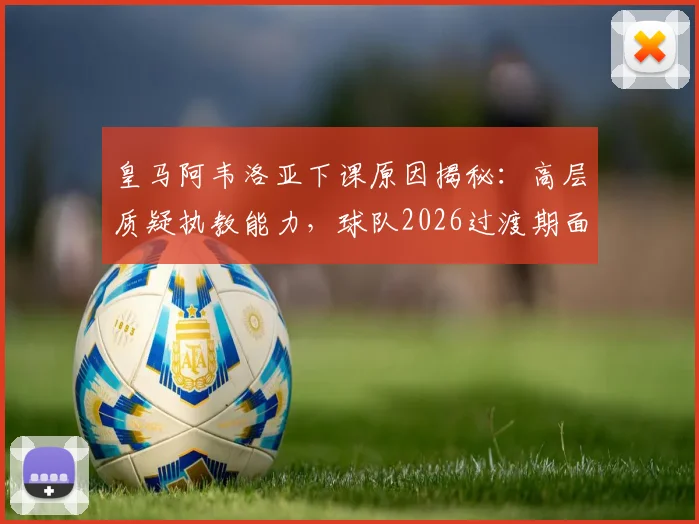 皇马阿韦洛亚下课原因揭秘：高层质疑执教能力，球队2026过渡期面临哪些关键挑战？