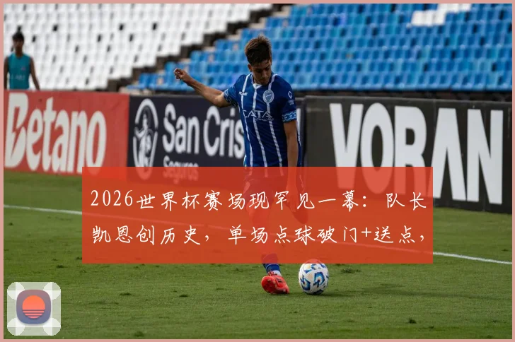 2026世界杯赛场现罕见一幕：队长凯恩创历史，单场点球破门+送点，数据细节全解析
