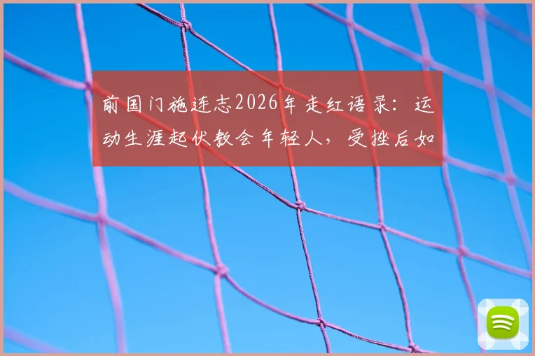 前国门施连志2026年走红语录：运动生涯起伏教会年轻人，受挫后如何真正站起来
