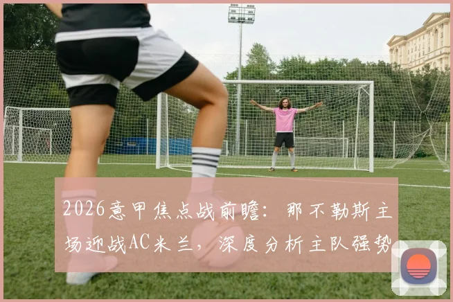 2026意甲焦点战前瞻:那不勒斯主场迎战AC米兰,深度分析主队强势战绩与莱奥回归的影响
