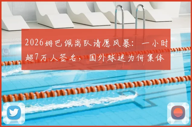 2026姆巴佩离队请愿风暴:一小时超7万人签名,国外球迷为何集体“倒戈”?