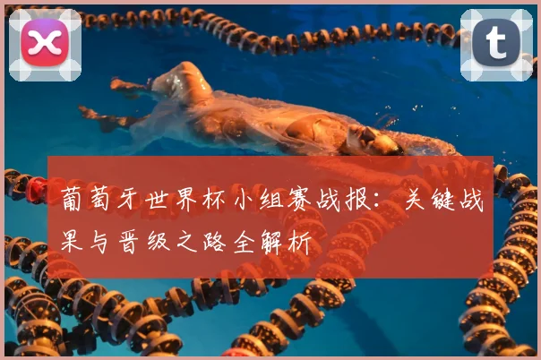 葡萄牙世界杯小组赛战报：关键战果与晋级之路全解析