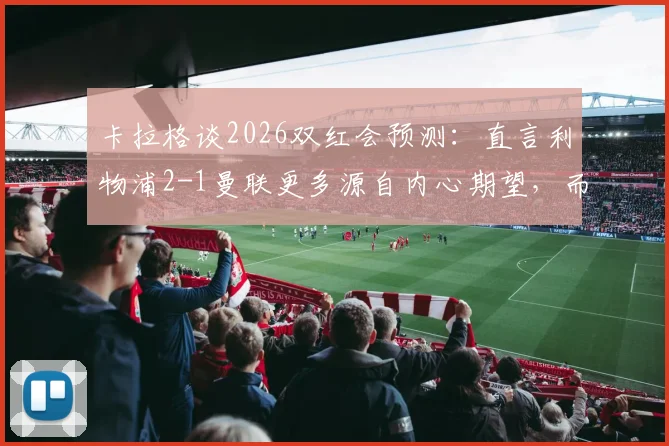 卡拉格谈2026双红会预测：直言利物浦2-1曼联更多源自内心期望，而非客观分析
