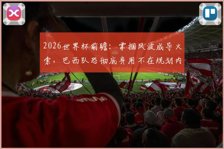 2026世界杯前瞻:掌掴风波成导火索,巴西队恐彻底弃用不在规划内的内马尔