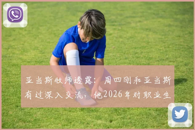 亚当斯牧师透露：周四刚和亚当斯有过深入交流，他2026年对职业生涯前景信心十足