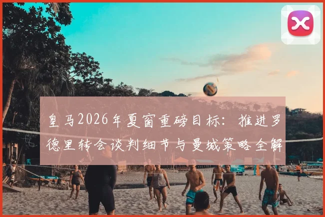 皇马2026年夏窗重磅目标:推进罗德里转会谈判细节与曼城策略全解析