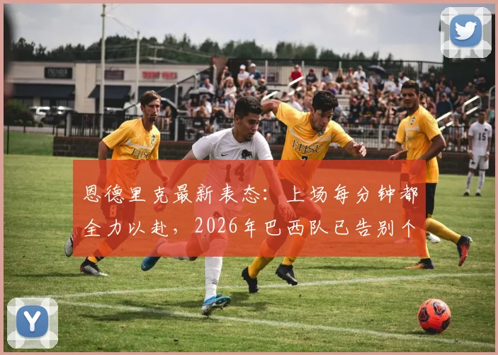恩德里克最新表态：上场每分钟都全力以赴，2026年巴西队已告别个人主义时代