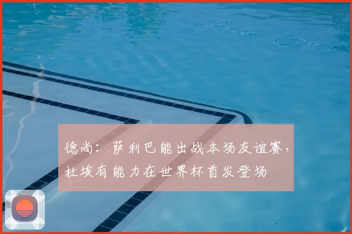 德尚：萨利巴能出战本场友谊赛，杜埃有能力在世界杯首发登场