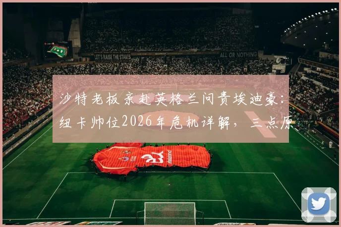 沙特老板亲赴英格兰问责埃迪豪：纽卡帅位2026年危机详解，三点原因曝光